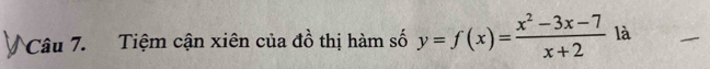 Tiệm cận xiên của đồ thị hàm số y=f(x)= (x^2-3x-7)/x+2  là