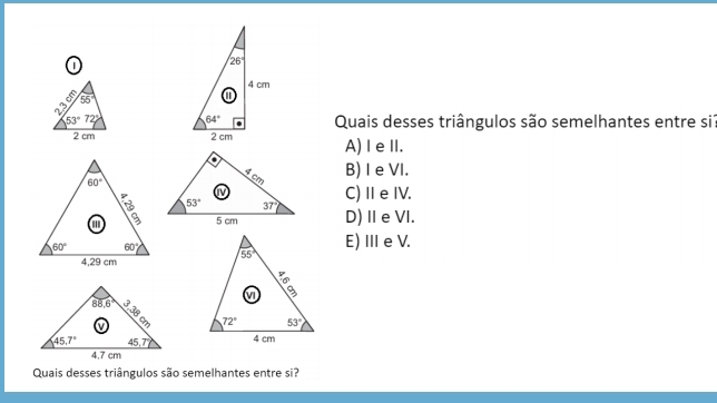 55°
53°72° Quais desses triângulos são semelhantes entre si?
2 cm A)I eⅡI.
B) I e VI.
C)ⅡeIV.
D) Ⅱe VI.
E) III e V.
 
Quais desses triângulos são semelhantes entre si?