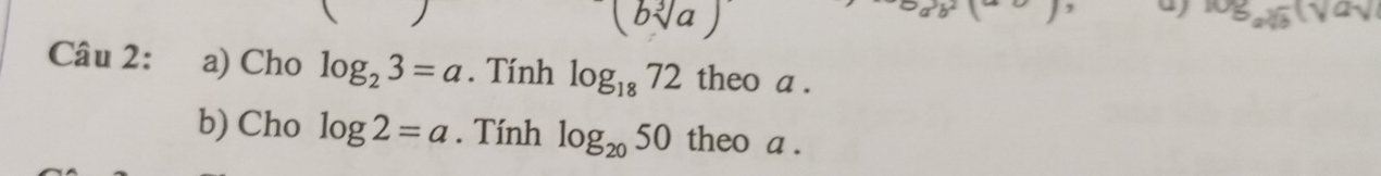 )
(bsqrt[3](a))
log _asqrt[3](b)(sqrt(a)sqrt()
Câu 2: a) Cho log _23=a. Tính log _1872 theo a. 
b) Cho log 2=a. Tính log _2050 theo a.