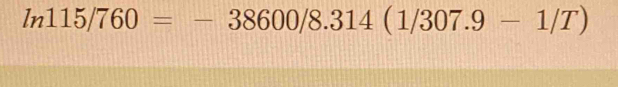 ln 115/760=-38600/8.314(1/307.9-1/T)