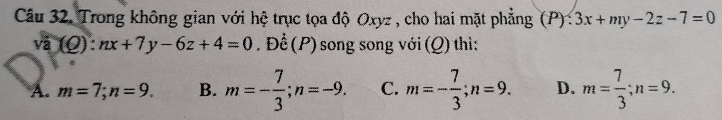 Trong không gian với hệ trục tọa độ Oxyz , cho hai mặt phẳng (P):3x+my-2z-7=0
va(Q):nx+7y-6z+4=0. Để (P) song song với (Q) thì:
A. m=7; n=9. B. m=- 7/3 ; n=-9. C. m=- 7/3 ; n=9. D. m= 7/3 ; n=9.