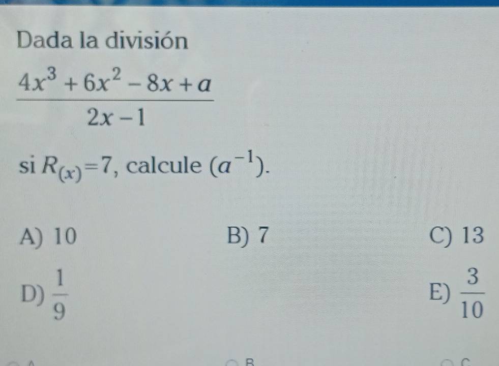 Dada la división
 (4x^3+6x^2-8x+a)/2x-1 
siR_(x)=7 , calcule (a^(-1)).
A) 10 B) 7 C) 13
D)  1/9   3/10 
E)
R