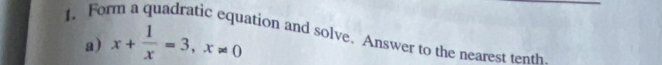 Form a quadratic equation and solve. Answer to the nearest tenth 
a) x+ 1/x =3, x!= 0