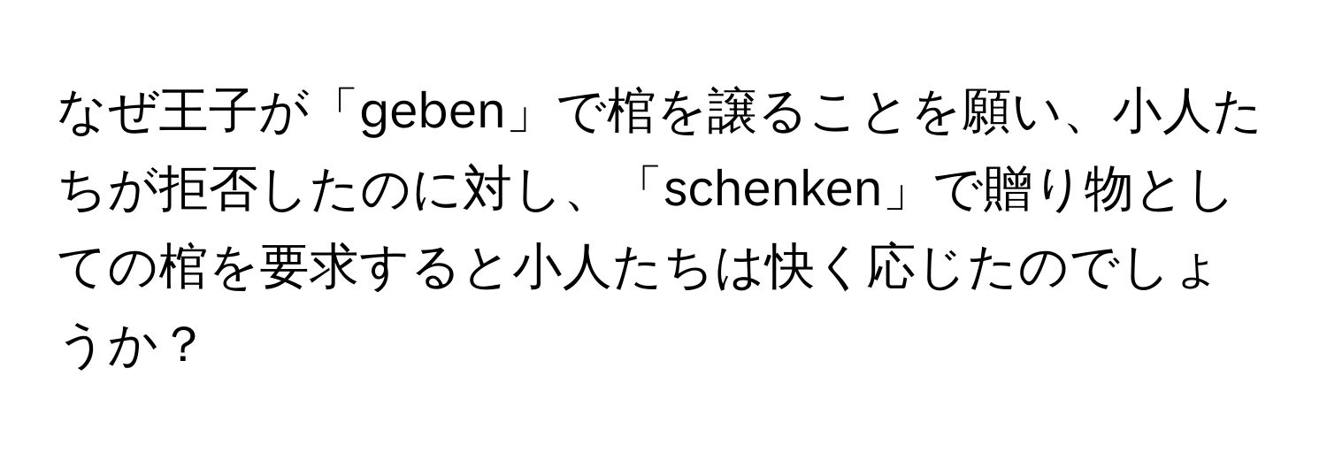 なぜ王子が「geben」で棺を譲ることを願い、小人たちが拒否したのに対し、「schenken」で贈り物としての棺を要求すると小人たちは快く応じたのでしょうか？