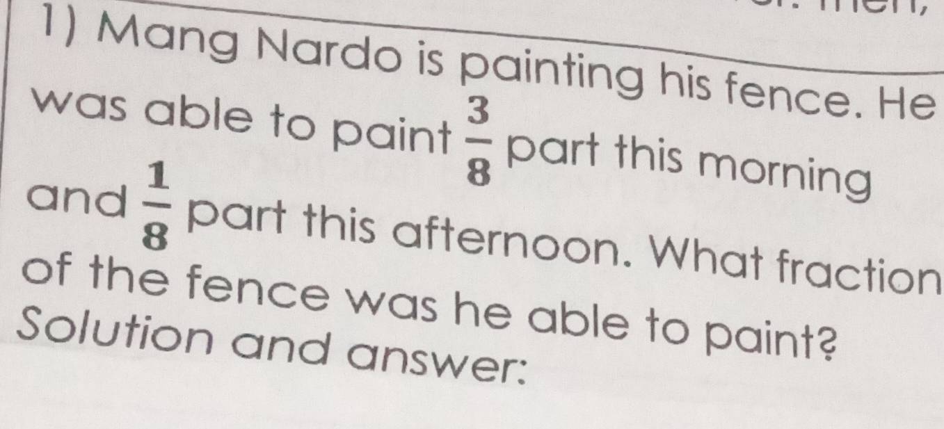 Mang Nardo is painting his fence. He 
was able to paint  3/8  part this morning 
and  1/8  part this afternoon. What fraction 
of the fence was he able to paint? 
Solution and answer: