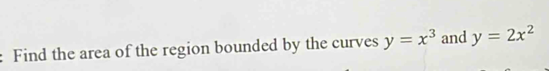 Find the area of the region bounded by the curves y=x^3 and y=2x^2