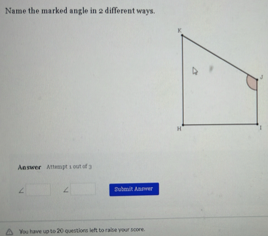 Name the marked angle in 2 different ways. 
J 
Answer Attempt 1 out of 3 
∠ Submit Answer 
You have up to 20 questions left to raise your score.