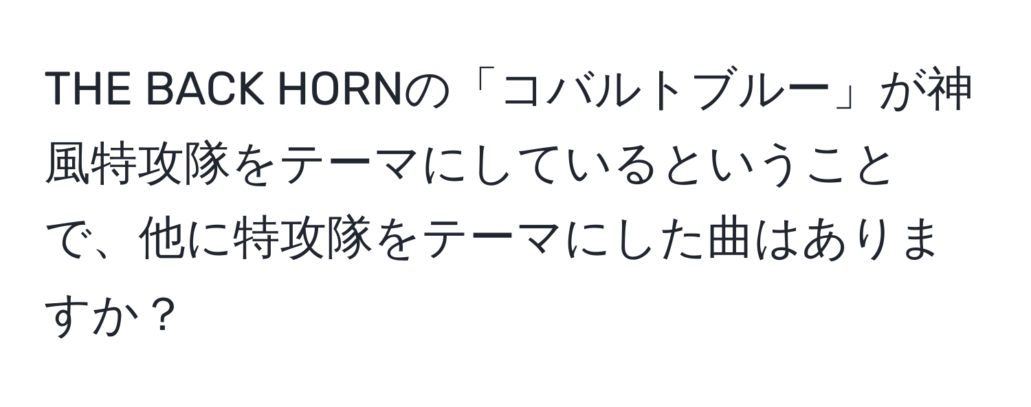 THE BACK HORNの「コバルトブルー」が神風特攻隊をテーマにしているということで、他に特攻隊をテーマにした曲はありますか？