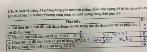 Một vật nặng 3 kg đang đứng yên trên mặt phẳng nhẫn nằm ngang thì bị tác dụng bởi mô
15 N theo phương song song với mặt ngang trong thời gian 3 s. 
-