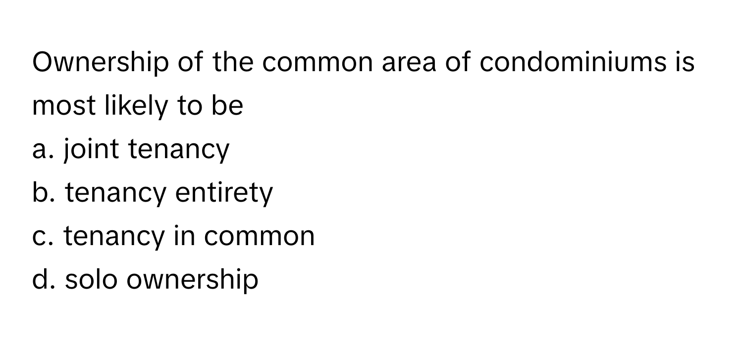 Ownership of the common area of condominiums is most likely to be
a. joint tenancy
b. tenancy entirety
c. tenancy in common
d. solo ownership