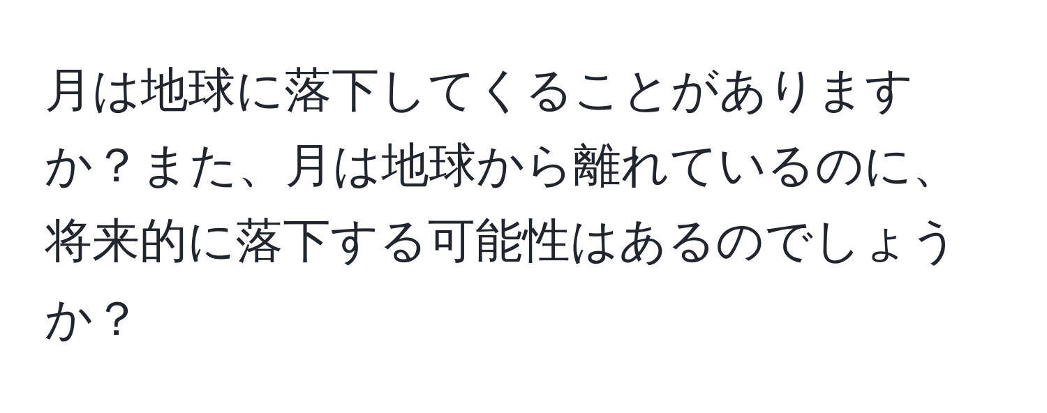 月は地球に落下してくることがありますか？また、月は地球から離れているのに、将来的に落下する可能性はあるのでしょうか？