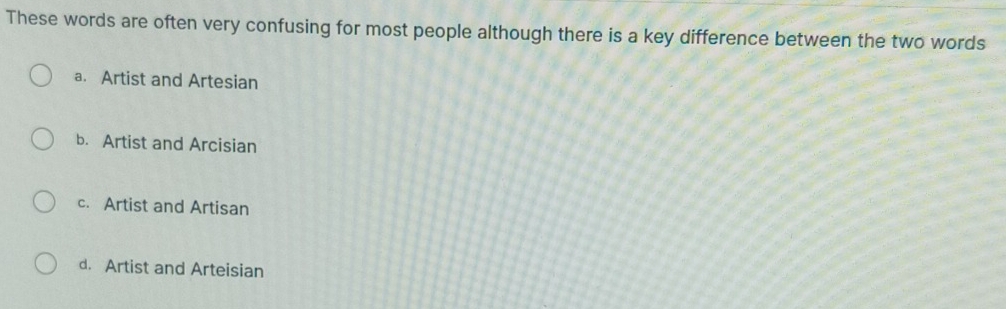 These words are often very confusing for most people although there is a key difference between the two words
a. Artist and Artesian
b. Artist and Arcisian
c. Artist and Artisan
d. Artist and Arteisian