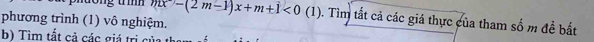 tổng trìh mx-(2m-1)x+m+1<0</tex> (1). Tìm tắt cả các giá thực của tham số m đề bất 
phương trình (1) vô nghiệm. 
b) Tim tất cả các giá trị của