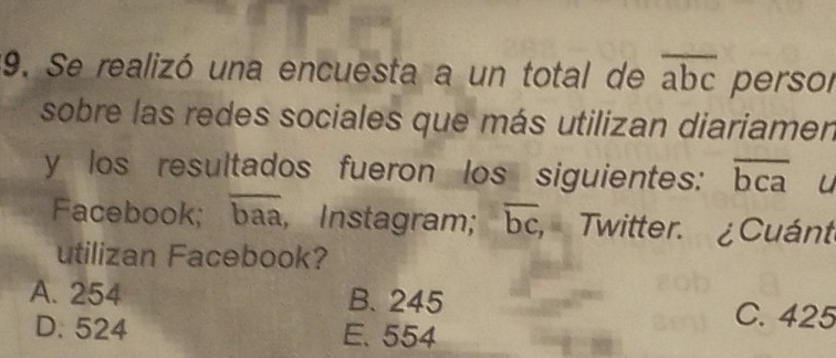 Se realizó una encuesta a un total de overline abc perso
sobre las redes sociales que más utilizan diariamen
y los resultados fueron los siguientes: overline bca u
Facebook; overline baa , Instagram; overline bc Twitter. ¿ Cuánt
utilizan Facebook?
A. 254 B. 245
D. 524 E. 554
C. 425