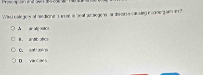 Prescription and over the counter medicines are de g 
What category of medicine is used to treat pathogens, or disease-causing microorganisms?
A. analgesics
B. antibiotics
C. antitoxins
D. vaccines