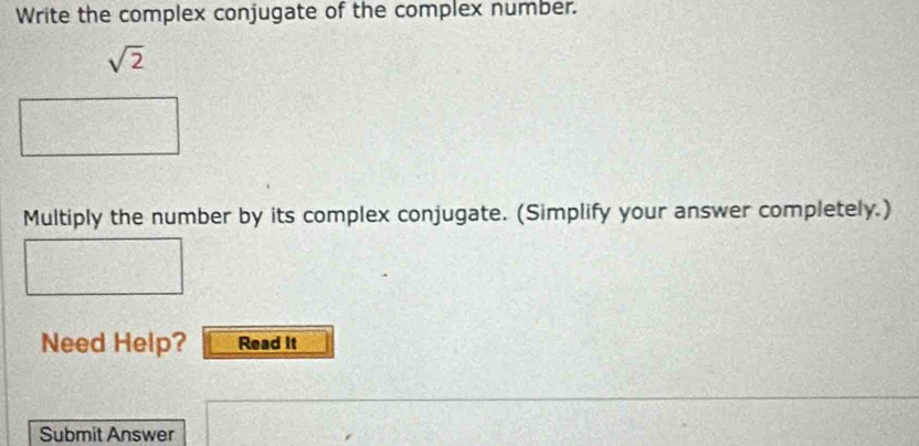 Write the complex conjugate of the complex number.
sqrt(2)
Multiply the number by its complex conjugate. (Simplify your answer completely.) 
Need Help? Read It 
Submit Answer