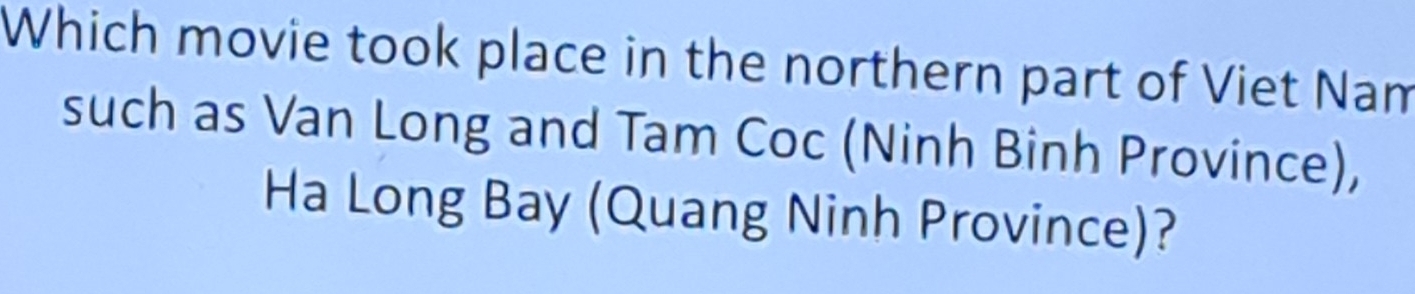 Which movie took place in the northern part of Viet Nam 
such as Van Long and Tam Coc (Ninh Binh Province), 
Ha Long Bay (Quang Ninh Province)?