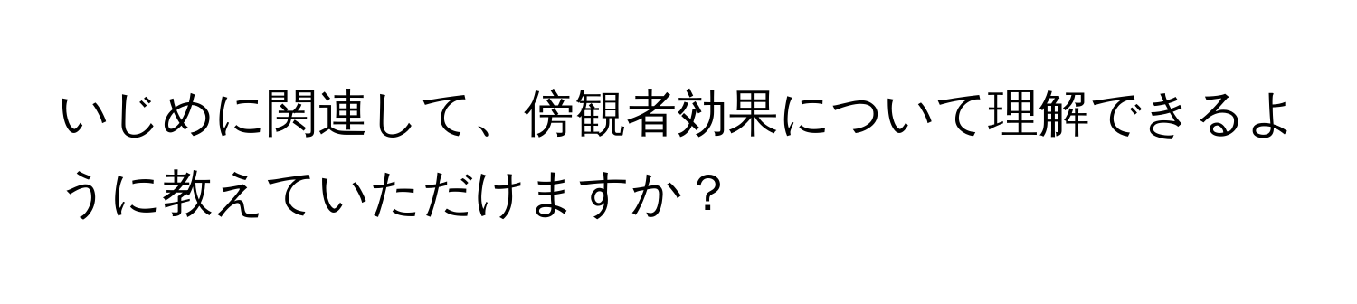 いじめに関連して、傍観者効果について理解できるように教えていただけますか？