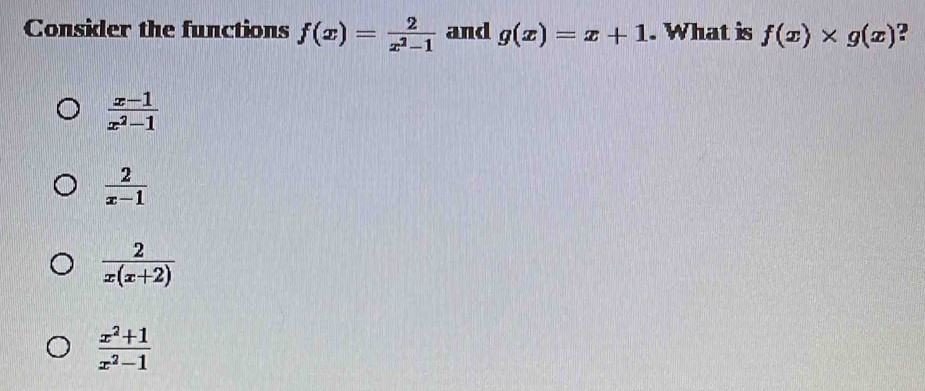 Consider the functions f(x)= 2/x^2-1  and g(x)=x+1. What is f(x)* g(x)
 (x-1)/x^2-1 
 2/x-1 
 2/x(x+2) 
 (x^2+1)/x^2-1 