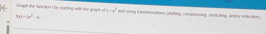 Graph the function f by starting with the graph of y=x^2 and using transformations (shifting, compressing, stretching, and/or reflection)
f(x)=3x^2-6