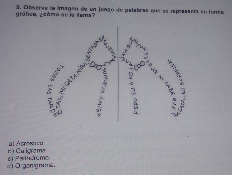 Observe la imagen de un juego de palabras que se representa en forma
gráfica, ¿cómo se le llama?
ǒ
nod
Do D
a
₹
Tg
a) Acróstico.
b) Caligrama
c) Palíndromo.
d) Organigrama.