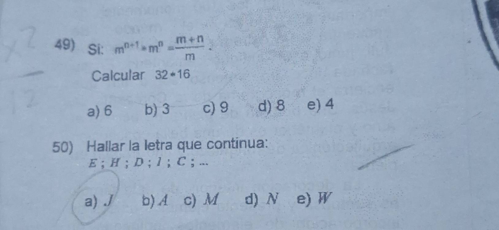 Si: m^(n+1)· m^n= (m+n)/m . 
Calcular 32*16
a) 6 b) 3 c) 9 d) 8 e) 4
50) Hallar la letra que continua:
E ; H; D; 1 ； C; ...
a) . J b) A c) M d) N e) W