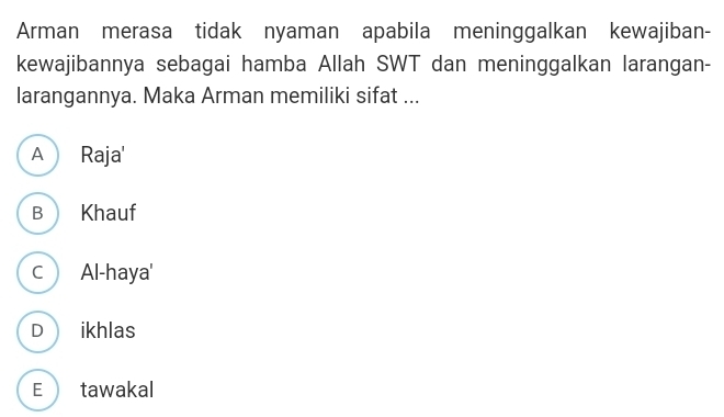 Arman merasa tidak nyaman apabila meninggalkan kewajiban-
kewajibannya sebagai hamba Allah SWT dan meninggalkan larangan-
larangannya. Maka Arman memiliki sifat ...
A Raja'
B Khauf
C  Al-haya'
D ikhlas
E tawakal