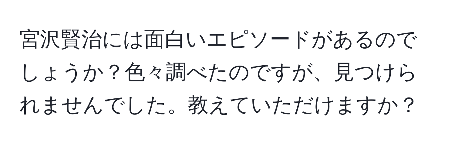 宮沢賢治には面白いエピソードがあるのでしょうか？色々調べたのですが、見つけられませんでした。教えていただけますか？