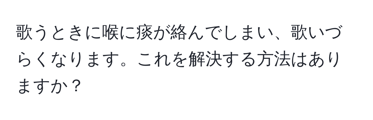 歌うときに喉に痰が絡んでしまい、歌いづらくなります。これを解決する方法はありますか？