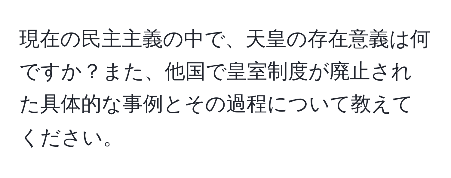 現在の民主主義の中で、天皇の存在意義は何ですか？また、他国で皇室制度が廃止された具体的な事例とその過程について教えてください。