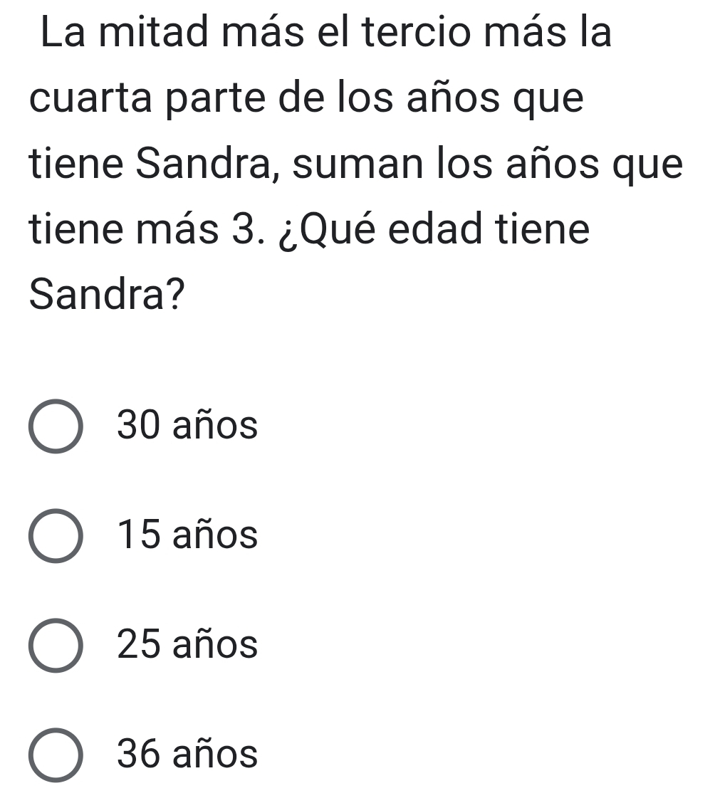 La mitad más el tercio más la
cuarta parte de los años que
tiene Sandra, suman los años que
tiene más 3. ¿Qué edad tiene
Sandra?
30 años
15 años
25 años
36 años