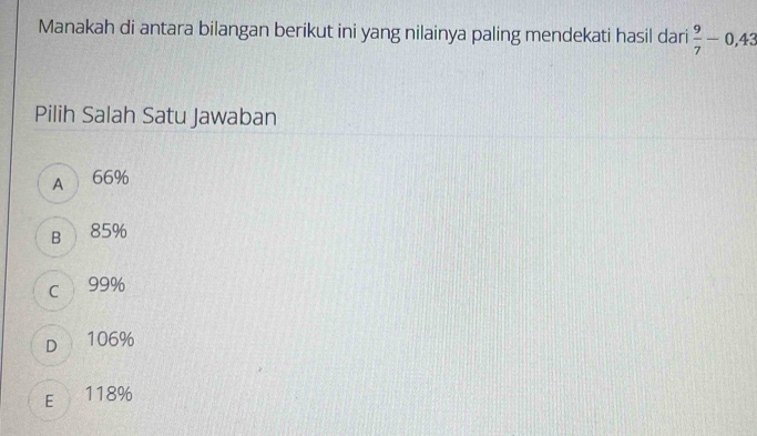 Manakah di antara bilangan berikut ini yang nilainya paling mendekati hasil dari  9/7 -0,43
Pilih Salah Satu Jawaban
A 66%
B 85%
c 99%
D 106%
E 118%