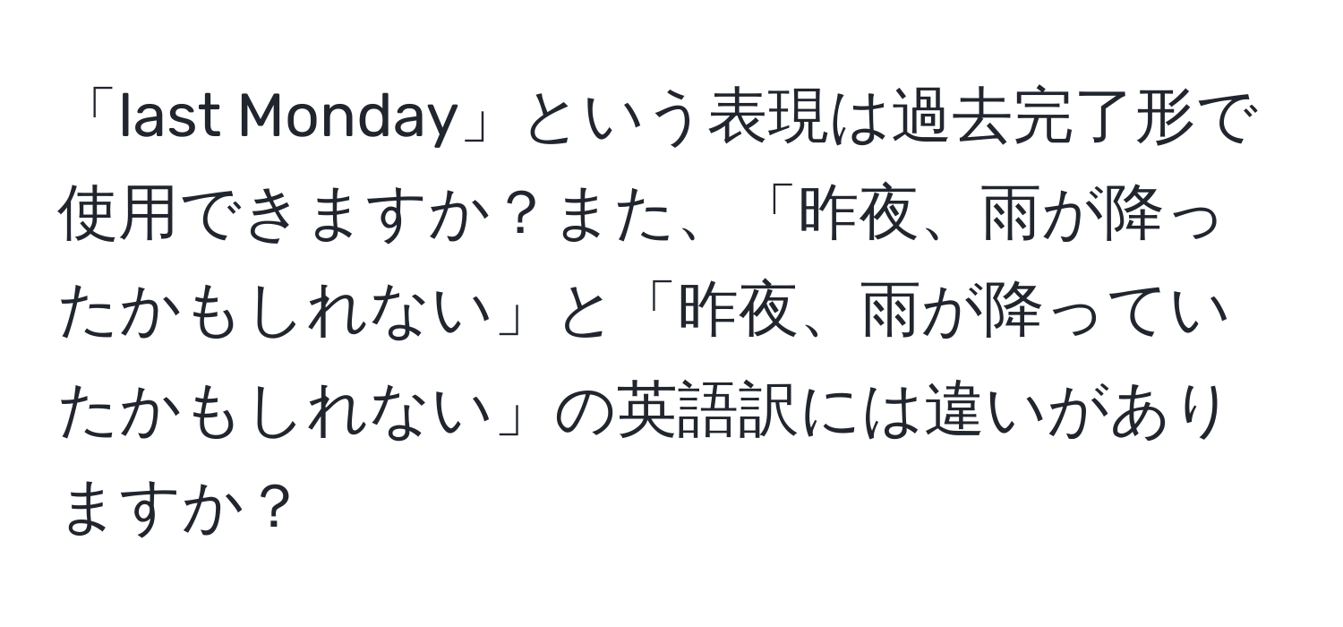 「last Monday」という表現は過去完了形で使用できますか？また、「昨夜、雨が降ったかもしれない」と「昨夜、雨が降っていたかもしれない」の英語訳には違いがありますか？