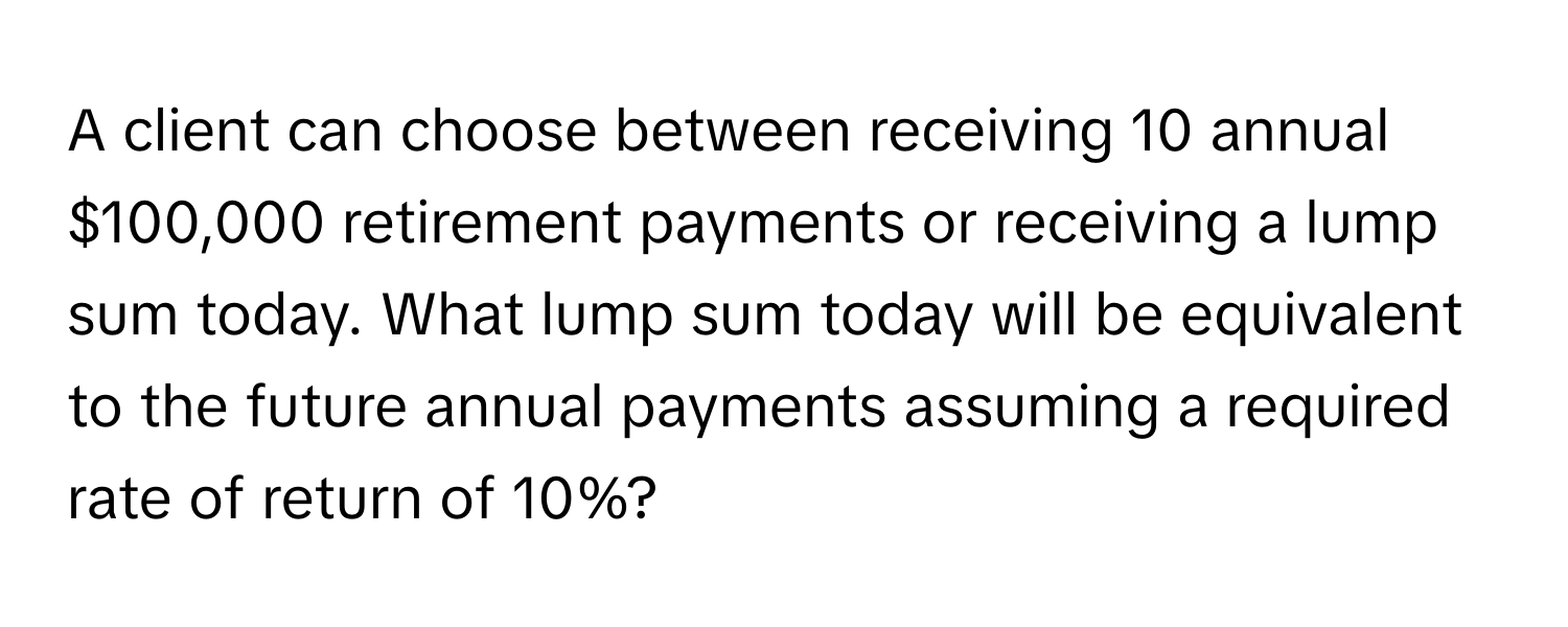 A client can choose between receiving 10 annual $100,000 retirement payments or receiving a lump sum today. What lump sum today will be equivalent to the future annual payments assuming a required rate of return of 10%?