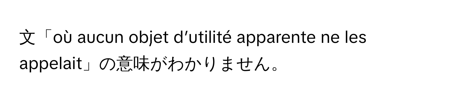 文「où aucun objet d’utilité apparente ne les appelait」の意味がわかりません。