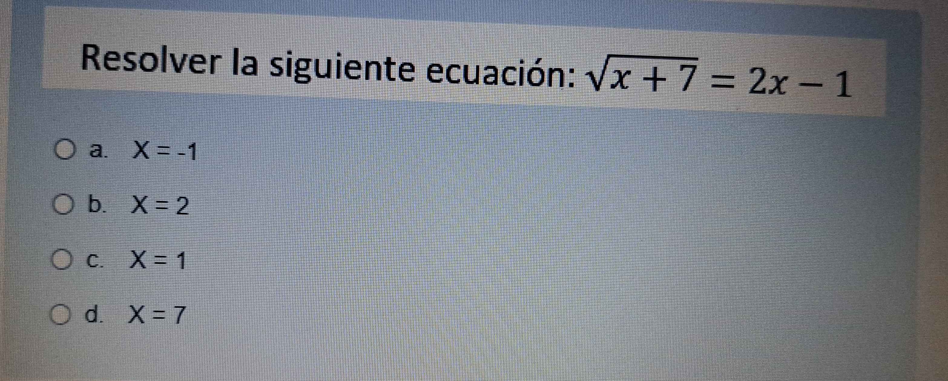 Resolver la siguiente ecuación: sqrt(x+7)=2x-1
a. X=-1
b. X=2
C. X=1
d. X=7