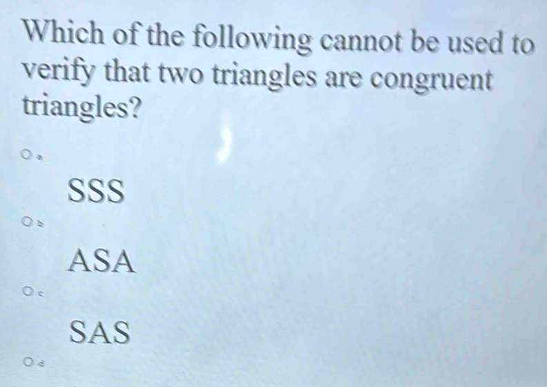 Which of the following cannot be used to
verify that two triangles are congruent
triangles?
a
SSS
ASA
SAS
d