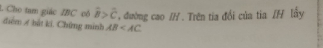 Cho tam giác IBC có widehat B>widehat C , đường cao /H . Trên tia đổi của tia /H lấy 
điểm A bắt kỉ. Chứng minh AB