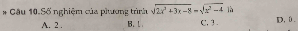 Câu 10.Số nghiệm của phương trình sqrt(2x^2+3x-8)=sqrt(x^2-4) là
A. 2. B. 1. C. 3.
D. 0.