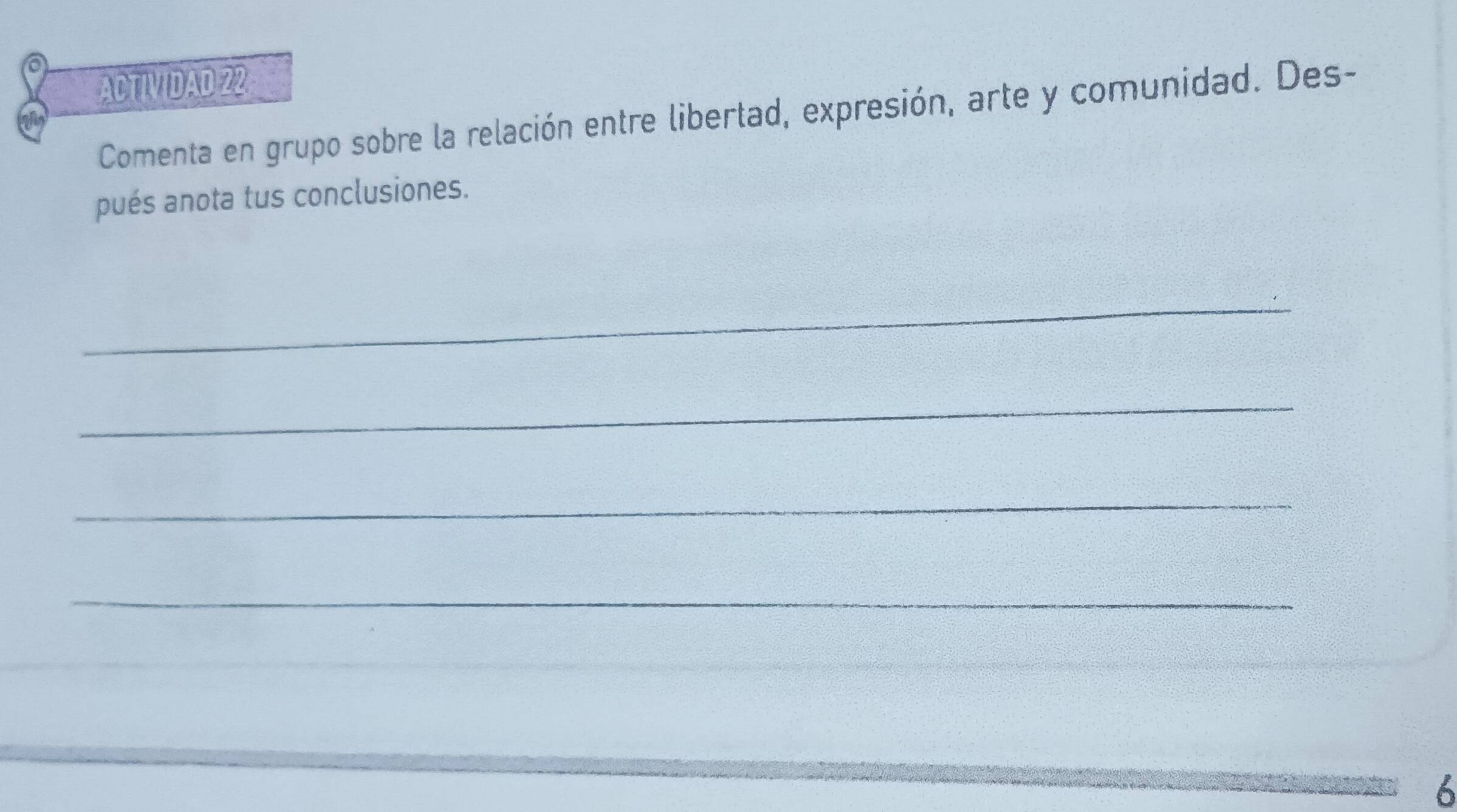 ACTIVIDAD 22 
Comenta en grupo sobre la relación entre libertad, expresión, arte y comunidad. Des- 
pués anota tus conclusiones. 
_ 
_ 
_ 
_ 
6