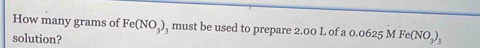 How many grams of Fe(NO_3)_3 must be used to prepare 2.00 L of a 0 0.0625MFe(NO_3)_3
solution?