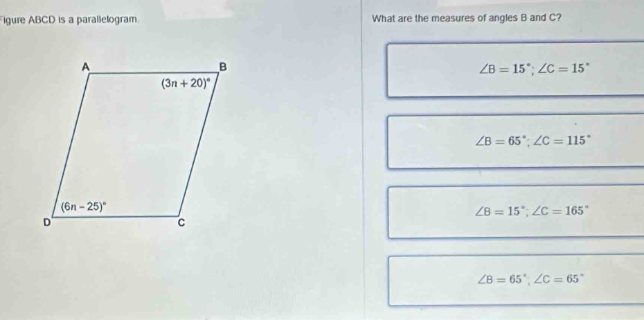 igure ABCD is a parallelogram What are the measures of angles B and C?
_
∠ B=15°;∠ C=15°
_
_
∠ B=65°;∠ C=115°
_
_
∠ B=15°;∠ C=165°
_
_
∠ B=65°,∠ C=65°