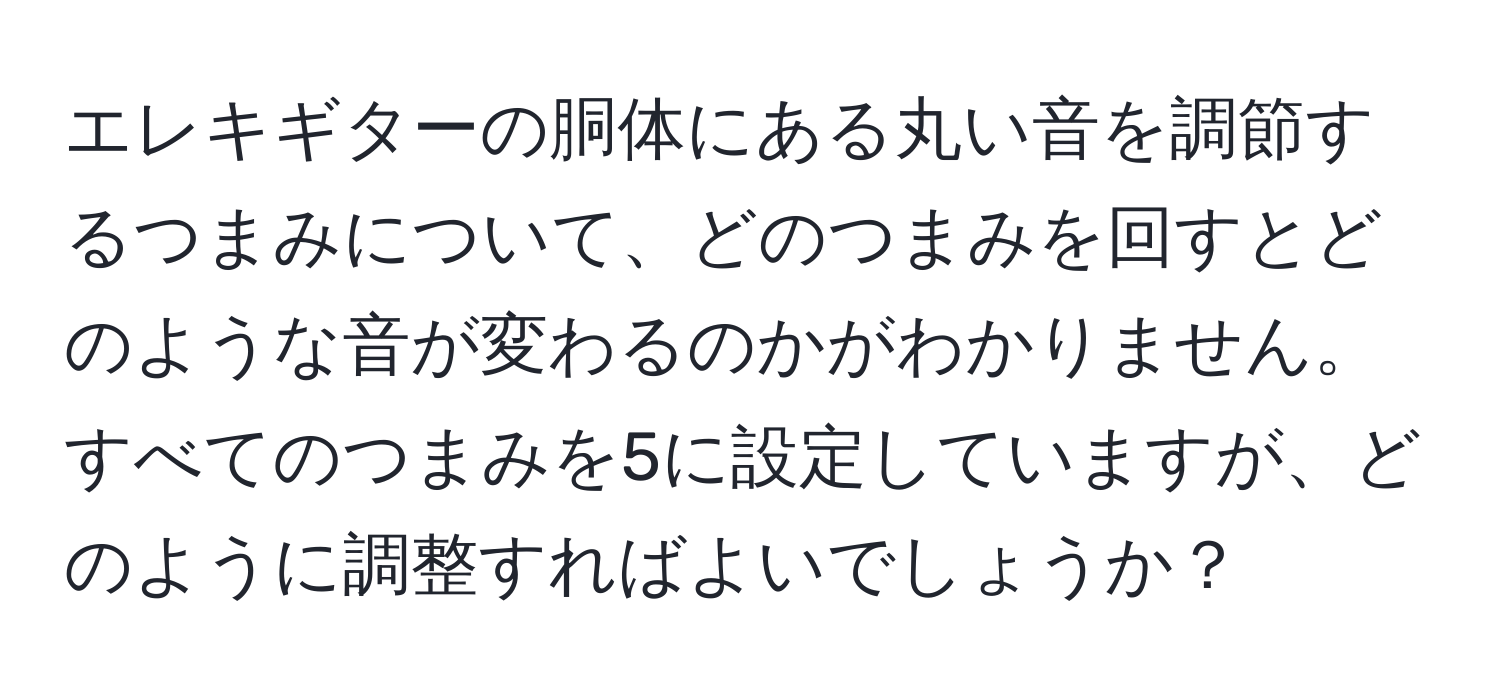 エレキギターの胴体にある丸い音を調節するつまみについて、どのつまみを回すとどのような音が変わるのかがわかりません。すべてのつまみを5に設定していますが、どのように調整すればよいでしょうか？