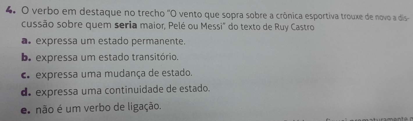 verbo em destaque no trecho "O vento que sopra sobre a crônica esportiva trouxe de novo a dis
cussão sobre quem seria maior, Pelé ou Messi" do texto de Ruy Castro
a expressa um estado permanente.
b. expressa um estado transitório.
C expressa uma mudança de estado.
d. expressa uma continuidade de estado.
e não é um verbo de ligação.