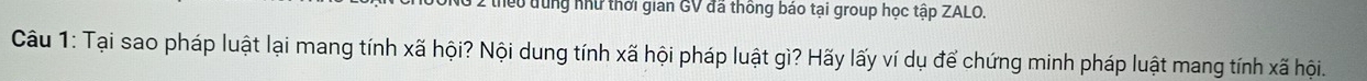 dung như thời gian GV đã thông báo tại group học tập ZALO. 
Câu 1: Tại sao pháp luật lại mang tính xã hội? Nội dung tính xã hội pháp luật gì? Hãy lấy ví dụ để chứng minh pháp luật mang tính xã hội.