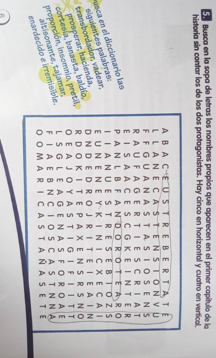 Busca en la sopa de letras los nombres propios que aparecen en el primer capítulo de la 
historia sin contar los de los dos protagonistas. Hay cinco en horizontal y cuatro en vertical. 
úsca en el diccionario las 
siguientes palabras: 
transbordador, vadear, 
prosperar, hacienda, 
cortesía, banasta, baldío, 
proporción, insomnio, preti 
altisonante, tajamar, 
enardecido e irremisible 
6