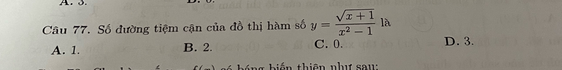 Số đường tiệm cận của đồ thị hàm số y= (sqrt(x+1))/x^2-1  là
A. 1. B. 2. C. 0.
D. 3.
g hiến thiên như sa u