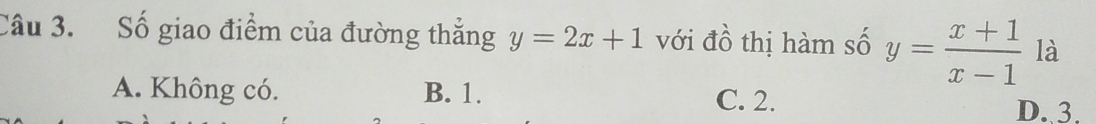 Số giao điểm của đường thắng y=2x+1 với đồ thị hàm số y= (x+1)/x-1  là
A. Không có. B. 1. C. 2.
D. 3.