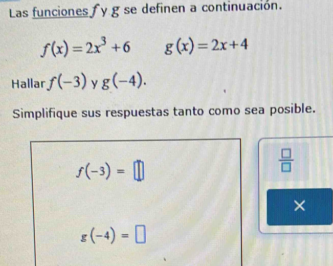 Las funciones f y g se definen a continuación.
f(x)=2x^3+6 g(x)=2x+4
Hallar f(-3) y g(-4). 
Simplifique sus respuestas tanto como sea posible.
f(-3)=□
 □ /□   
×
g(-4)=□