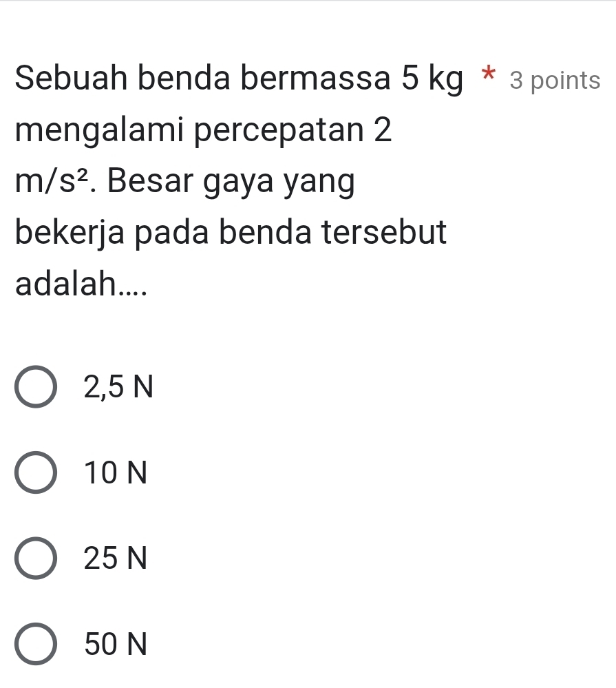 Sebuah benda bermassa 5 kg * 3 points
mengalami percepatan 2
m/s^2. Besar gaya yang
bekerja pada benda tersebut
adalah....
2,5 N
10 N
25 N
50 N